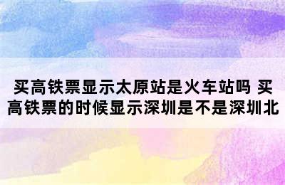 买高铁票显示太原站是火车站吗 买高铁票的时候显示深圳是不是深圳北